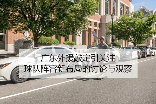 广东外援敲定引关注 球队阵容新布局的讨论与观察