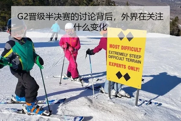G2晋级半决赛的讨论背后，外界在关注什么变化