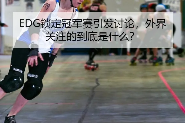 EDG锁定冠军赛引发讨论，外界关注的到底是什么？